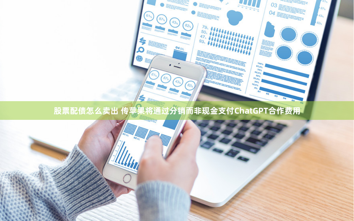 股票配债怎么卖出 传苹果将通过分销而非现金支付ChatGPT合作费用