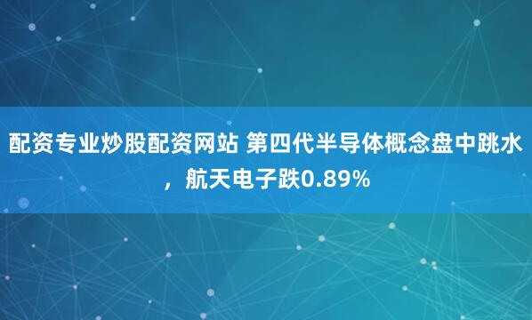 配资专业炒股配资网站 第四代半导体概念盘中跳水，航天电子跌0.89%