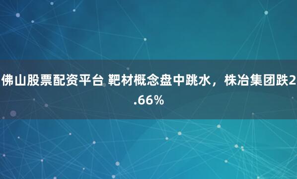 佛山股票配资平台 靶材概念盘中跳水，株冶集团跌2.66%