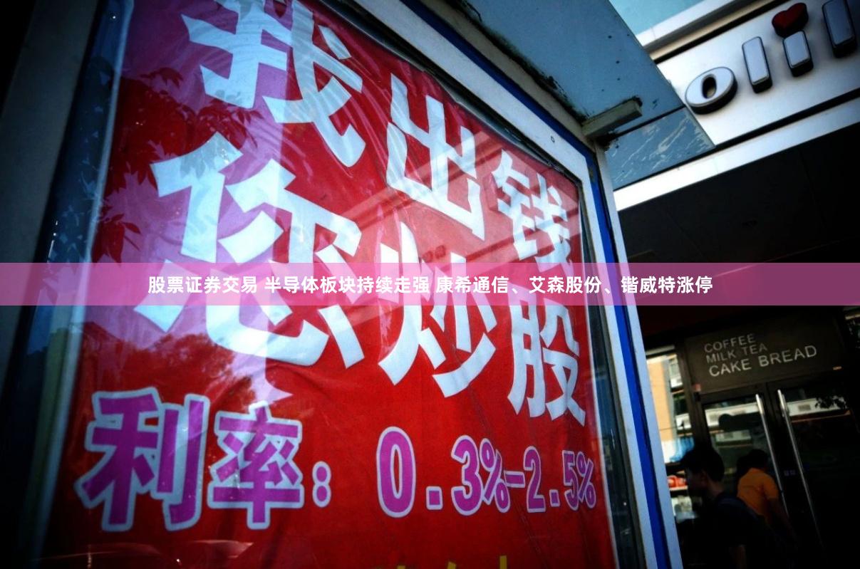 股票证券交易 半导体板块持续走强 康希通信、艾森股份、锴威特涨停