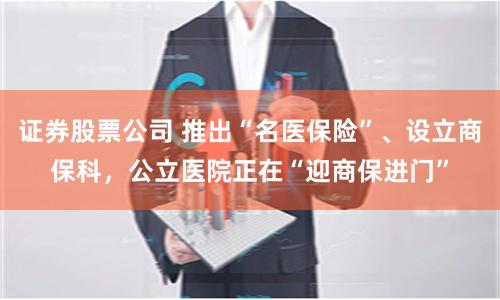 证券股票公司 推出“名医保险”、设立商保科，公立医院正在“迎商保进门”
