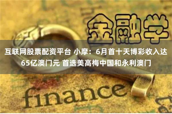 互联网股票配资平台 小摩：6月首十天博彩收入达65亿澳门元 首选美高梅中国和永利澳门
