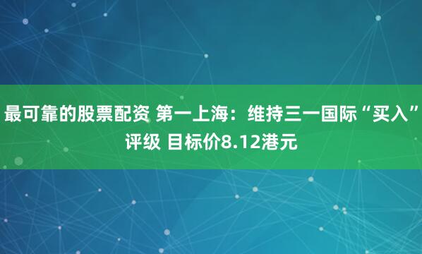 最可靠的股票配资 第一上海：维持三一国际“买入”评级 目标价8.12港元
