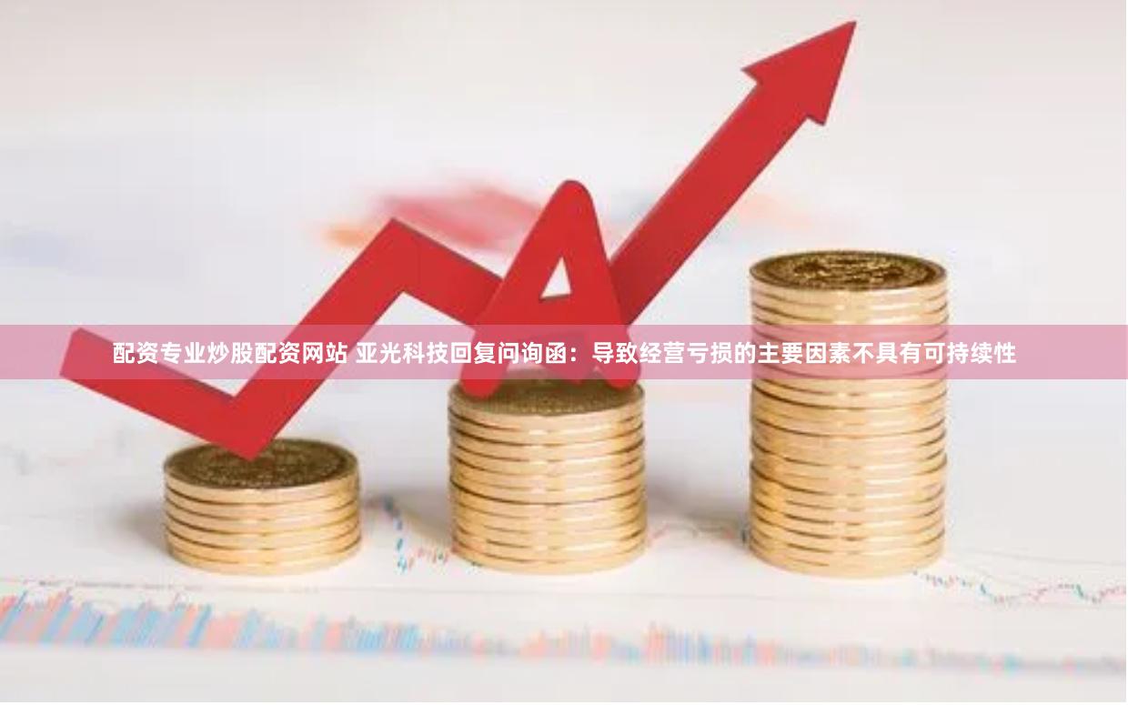 配资专业炒股配资网站 亚光科技回复问询函：导致经营亏损的主要因素不具有可持续性