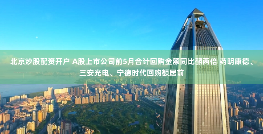 北京炒股配资开户 A股上市公司前5月合计回购金额同比翻两倍 药明康德、三安光电、宁德时代回购额居前