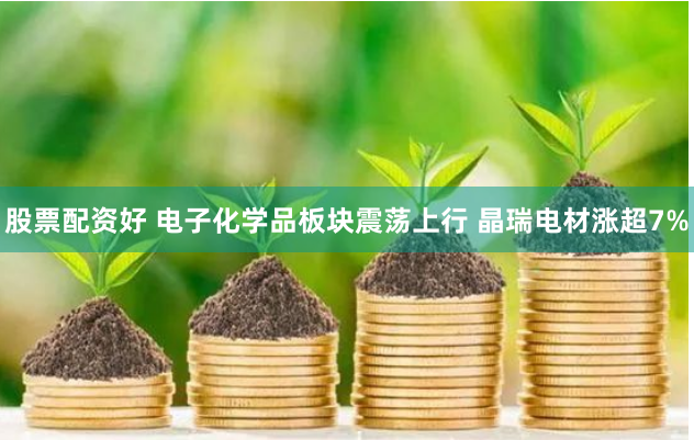 股票配资好 电子化学品板块震荡上行 晶瑞电材涨超7%