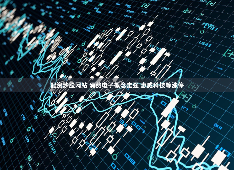 配资炒股网站 消费电子概念走强 惠威科技等涨停