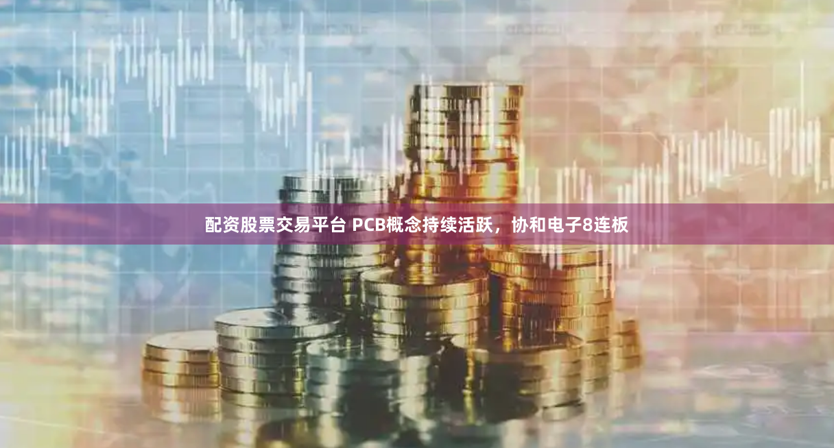配资股票交易平台 PCB概念持续活跃，协和电子8连板