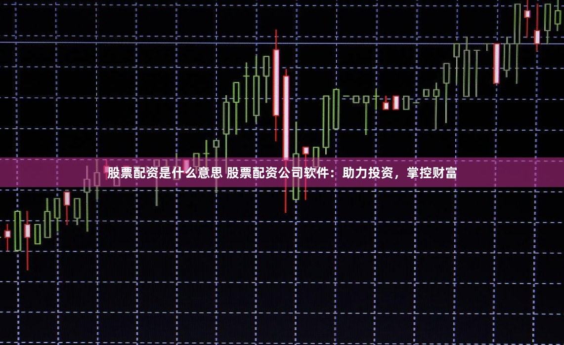 股票配资是什么意思 股票配资公司软件：助力投资，掌控财富