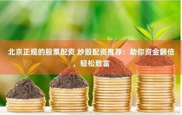 北京正规的股票配资 炒股配资推荐：助你资金翻倍，轻松致富