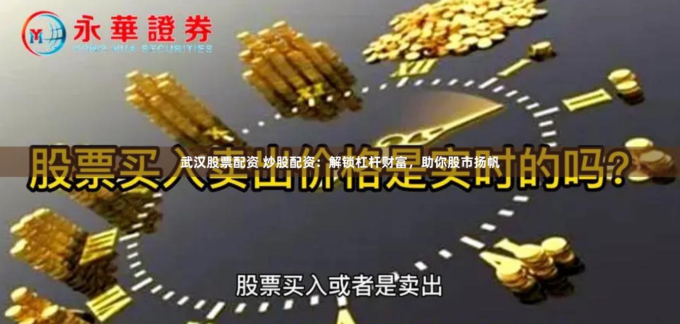 武汉股票配资 炒股配资：解锁杠杆财富，助你股市扬帆