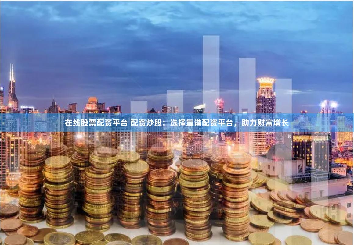 在线股票配资平台 配资炒股：选择靠谱配资平台，助力财富增长