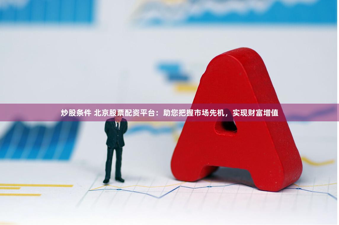 炒股条件 北京股票配资平台：助您把握市场先机，实现财富增值