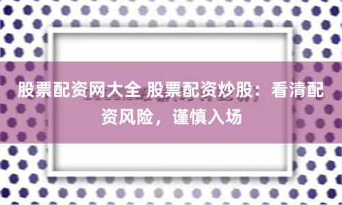 股票配资网大全 股票配资炒股：看清配资风险，谨慎入场