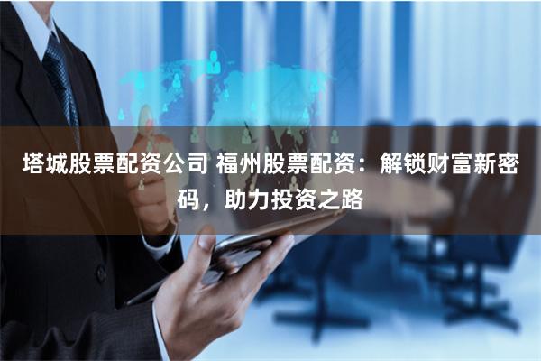塔城股票配资公司 福州股票配资：解锁财富新密码，助力投资之路
