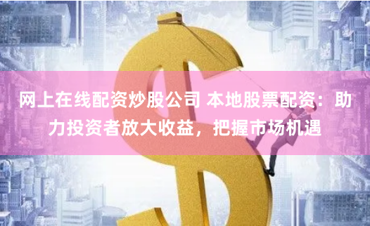 网上在线配资炒股公司 本地股票配资：助力投资者放大收益，把握市场机遇