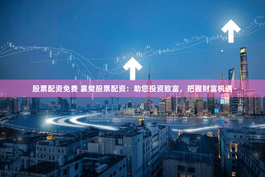 股票配资免费 襄樊股票配资：助您投资致富，把握财富机遇