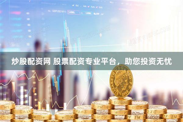 炒股配资网 股票配资专业平台，助您投资无忧