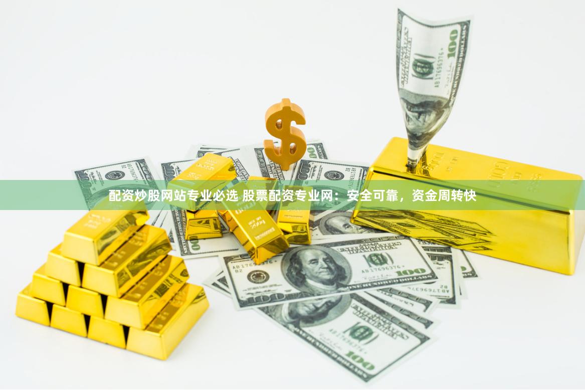 配资炒股网站专业必选 股票配资专业网：安全可靠，资金周转快
