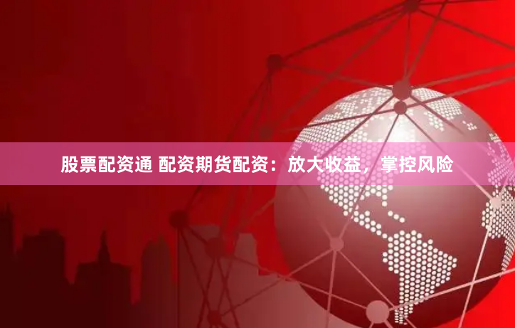 股票配资通 配资期货配资：放大收益，掌控风险