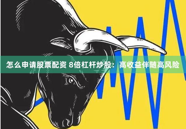 怎么申请股票配资 8倍杠杆炒股：高收益伴随高风险