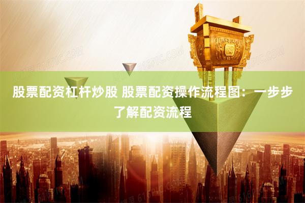 股票配资杠杆炒股 股票配资操作流程图：一步步了解配资流程