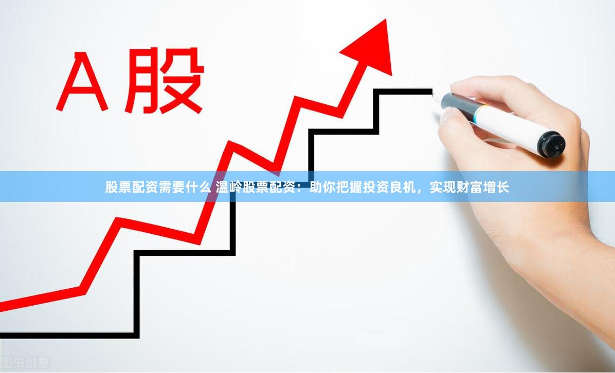 股票配资需要什么 温岭股票配资：助你把握投资良机，实现财富增长