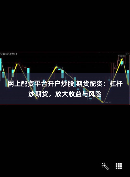 网上配资平台开户炒股 期货配资：杠杆炒期货，放大收益与风险