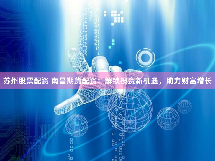 苏州股票配资 南昌期货配资：解锁投资新机遇，助力财富增长