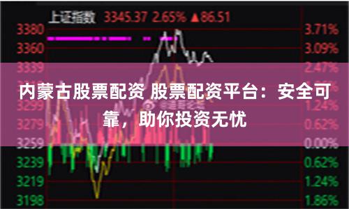 内蒙古股票配资 股票配资平台：安全可靠，助你投资无忧