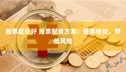 股票配资好 股票配资方案：提高收益，降低风险