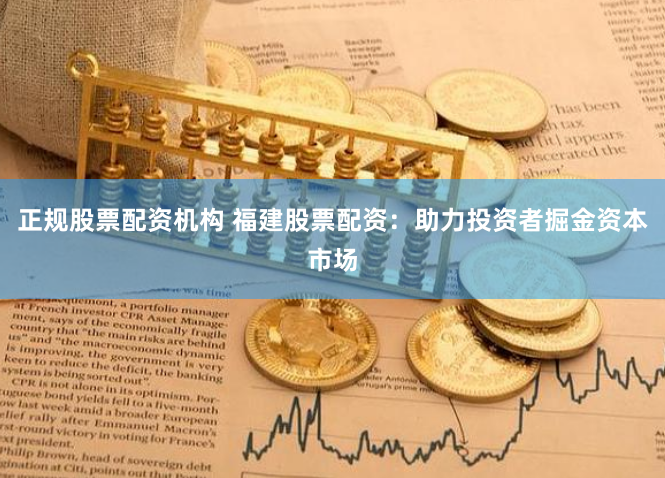 正规股票配资机构 福建股票配资：助力投资者掘金资本市场