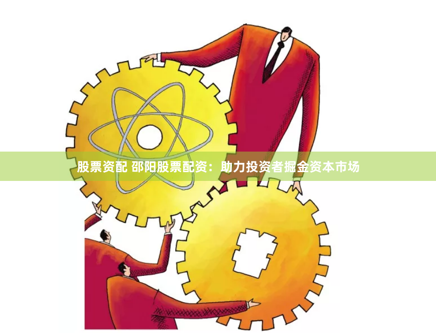 股票资配 邵阳股票配资：助力投资者掘金资本市场