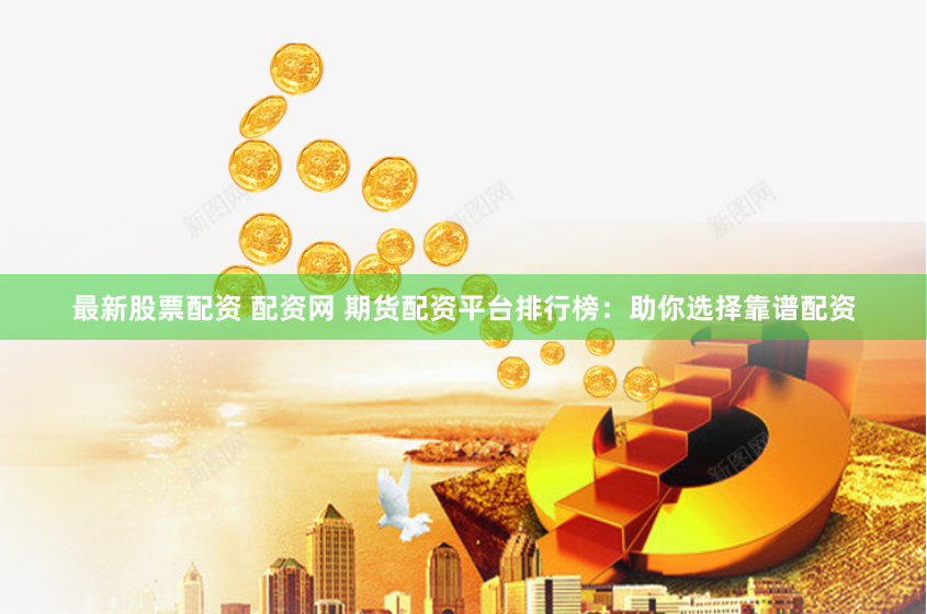 最新股票配资 配资网 期货配资平台排行榜：助你选择靠谱配资