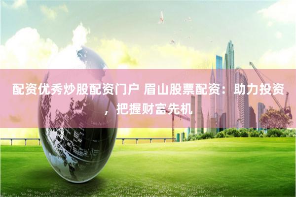 配资优秀炒股配资门户 眉山股票配资：助力投资，把握财富先机