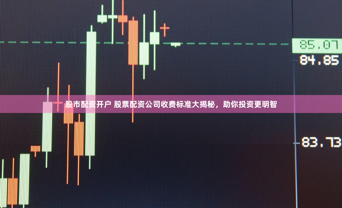 股市配资开户 股票配资公司收费标准大揭秘，助你投资更明智