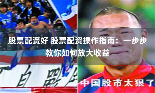 股票配资好 股票配资操作指南：一步步教你如何放大收益
