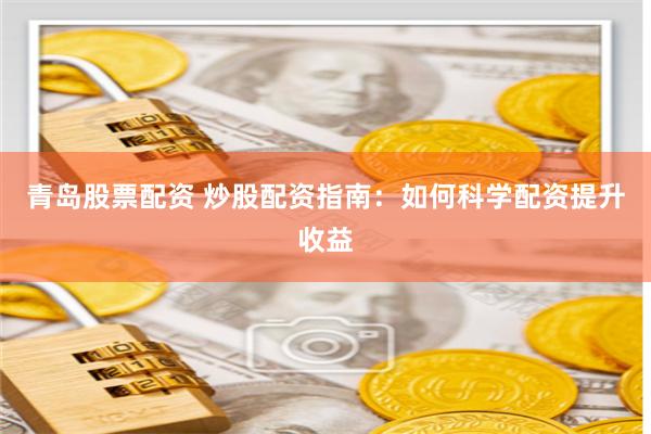 青岛股票配资 炒股配资指南：如何科学配资提升收益