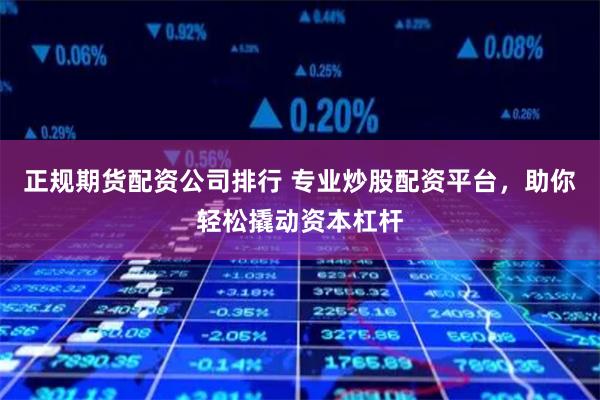 正规期货配资公司排行 专业炒股配资平台，助你轻松撬动资本杠杆