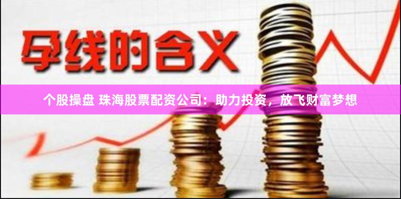 个股操盘 珠海股票配资公司：助力投资，放飞财富梦想