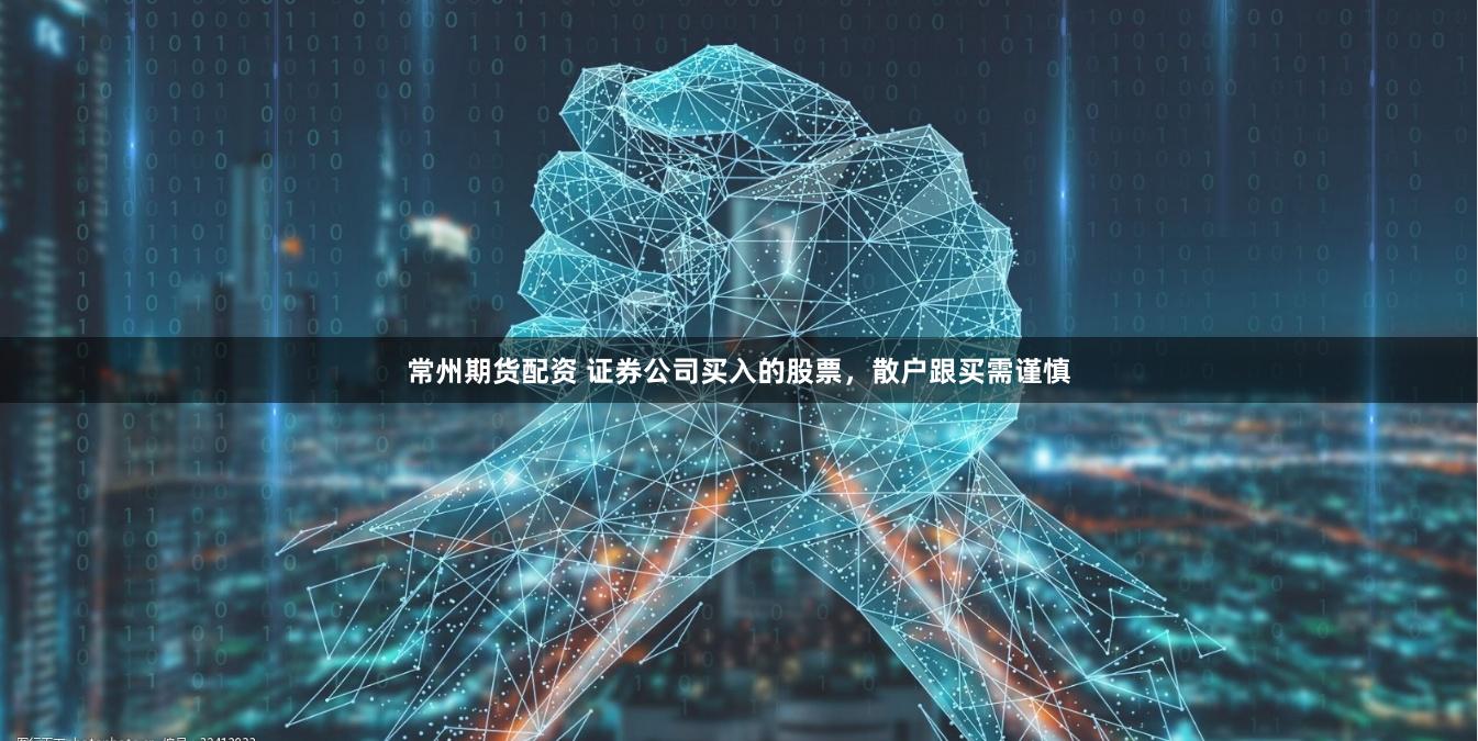 常州期货配资 证券公司买入的股票，散户跟买需谨慎