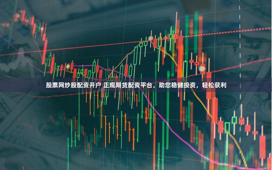 股票网炒股配资开户 正规期货配资平台，助您稳健投资，轻松获利