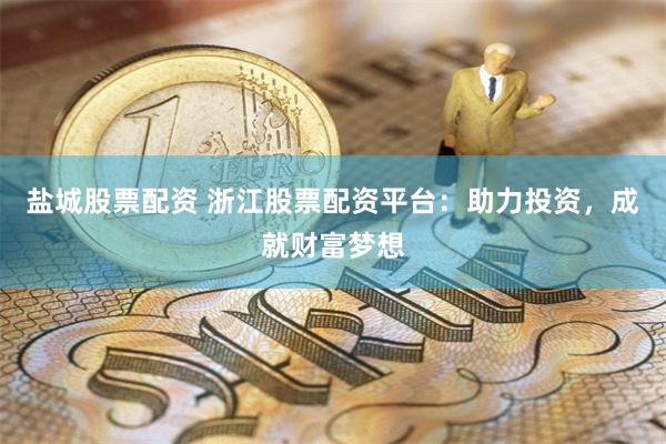 盐城股票配资 浙江股票配资平台：助力投资，成就财富梦想