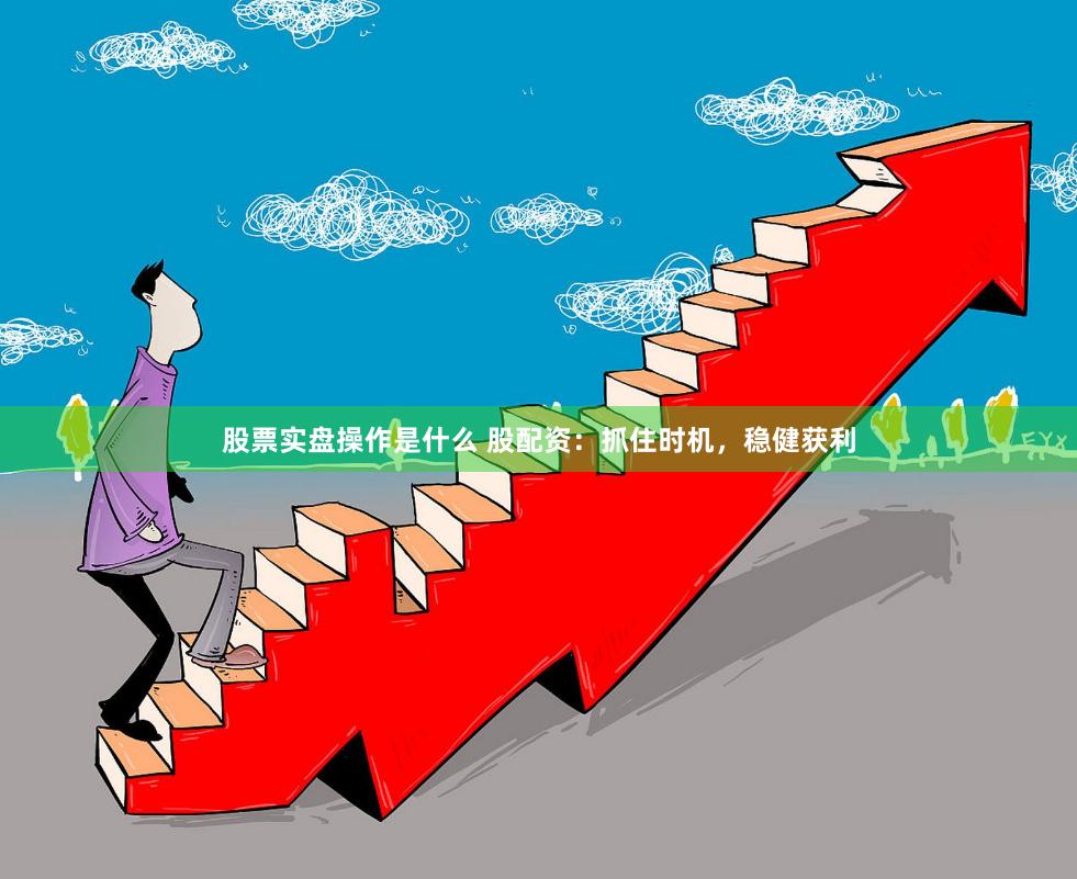股票实盘操作是什么 股配资：抓住时机，稳健获利
