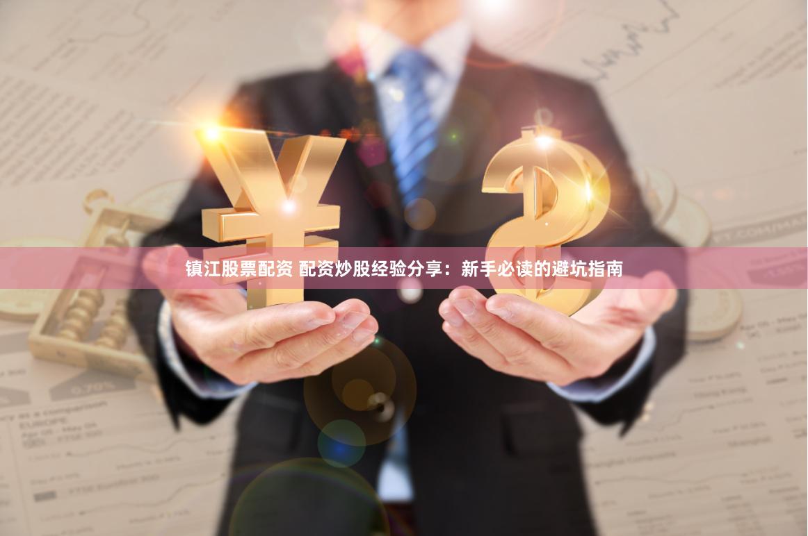 镇江股票配资 配资炒股经验分享：新手必读的避坑指南