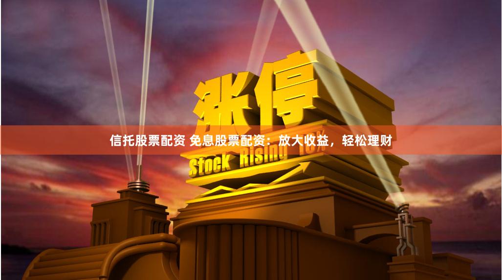 信托股票配资 免息股票配资：放大收益，轻松理财