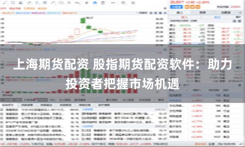 上海期货配资 股指期货配资软件：助力投资者把握市场机遇