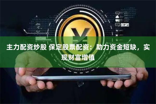 主力配资炒股 保定股票配资：助力资金短缺，实现财富增值