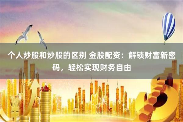 个人炒股和炒股的区别 金股配资：解锁财富新密码，轻松实现财务自由