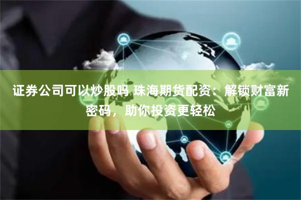 证券公司可以炒股吗 珠海期货配资：解锁财富新密码，助你投资更轻松